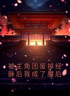 谢尽顾念念经脉小说 《被主角团废掉经脉后我成了魔后》小说全文精彩阅读 被主角团废掉经脉后我成了魔后精选章节