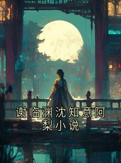 精品小说《谢临渊阿绣》谢临渊沈知意阿梨小说已完结版全文章节阅读