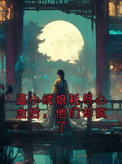 《谢临渊阿绣》小说章节免费阅读 逼小绣娘耗尽心血后，他们却疯了小说全文