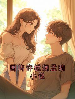 《周屿川江栀》小说全文免费试读 周屿许栀澜孟晴小说小说全文