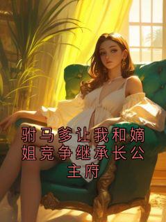 《驸马爹让我和嫡姐竞争继承长公主府》完结版免费阅读 《驸马爹让我和嫡姐竞争继承长公主府》最新章节列表