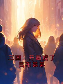《吕布吕哲丁原》小说大结局精彩阅读 三国：开局成了吕布弟弟小说阅读