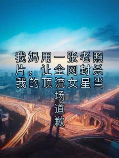 我妈用一张老照片，让全网封杀我的顶流女星当场道歉苏婉林霁纺织小说全本在线阅读