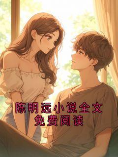 陈明远小说全文免费阅读全文免费阅读 陈明远小说大结局无弹窗