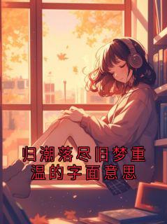 《温景言念晚》归潮落尽旧梦重温的字面意思章节目录精彩试读