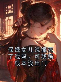 《保姆女儿说撞死了我妈，可我妈根本没出门》最新章节免费阅读（完整版未删节）