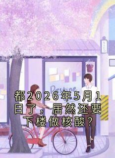 核酸第七次都2026年5月1日了，居然还要下楼做核酸？精彩章节在线阅读