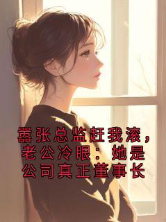《嚣张总监赶我滚，老公冷眼：她是公司真正董事长》小说全文精彩阅读 钱芳菲瑞恒小说阅读