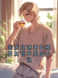 精彩章节《国庆高速堵车被男友锁车里后小说》方越许梦瑶全文免费阅读
