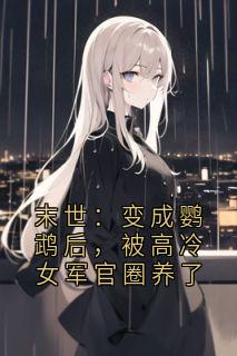 《末世：变成鹦鹉后，被高冷女军官圈养了》沈清寒全文在线阅读 末世：变成鹦鹉后，被高冷女军官圈养了精选章节