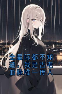 《全星际都不知道，我是古老血脉唯一传人》已完结版全文章节阅读 凌夜小说