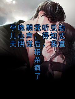 《孕晚期我听见胎儿心声，得知丈夫阴谋后，我直接杀疯了》周明轩周明舟完结版精彩试读