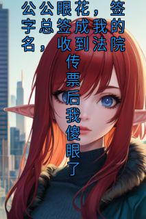《周宇签名清雅》小说完结版在线阅读 公公眼花，签字总签成我的名，收到法院传票后我傻眼了小说阅读