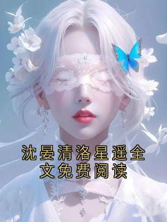 《沈晏清洛星遥》小说完结版精彩试读 沈晏清洛星遥全文免费阅读小说全文