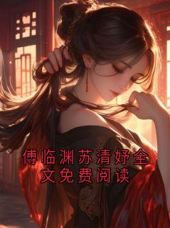 傅临渊苏清妤全文在线阅读 傅临渊苏清妤全文免费阅读全本无弹窗
