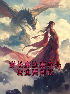 《谢长庚沈嘉卉》大结局精彩试读 《谢长庚沈嘉卉》最新章节列表