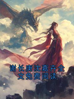 谢长庚沈嘉卉小说 《谢长庚沈嘉卉全文免费阅读》小说全文在线阅读